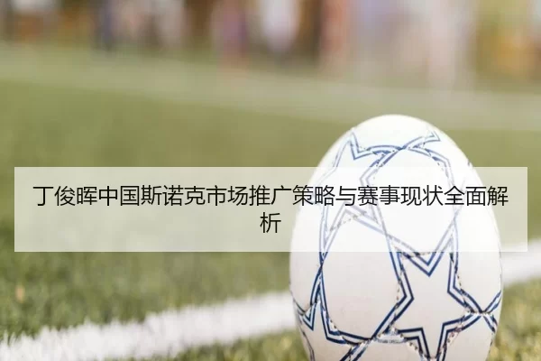 丁俊晖中国斯诺克市场推广策略与赛事现状全面解析